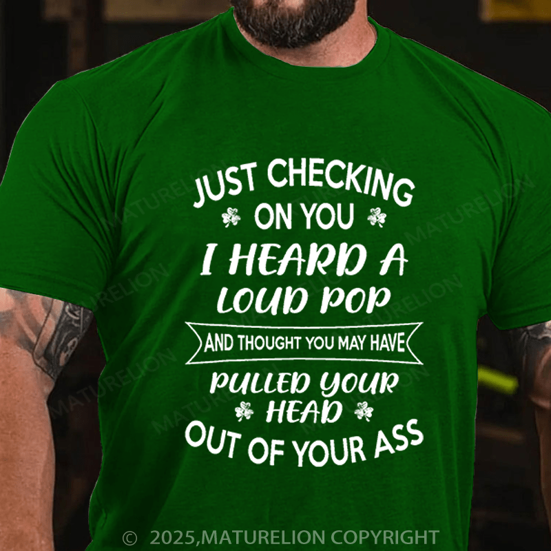 Maturelion St Patrick's T-shirt Just Checking On You I Heard A Loud Pop And Thought You May Have Pulled Your Head Out Of Your Ass Funny T-shirt