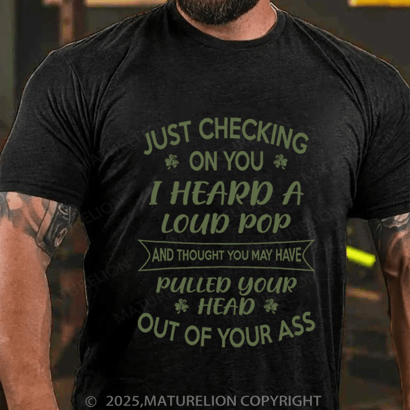 Maturelion St Patrick's T-shirt Just Checking On You I Heard A Loud Pop And Thought You May Have Pulled Your Head Out Of Your Ass Funny T-shirt