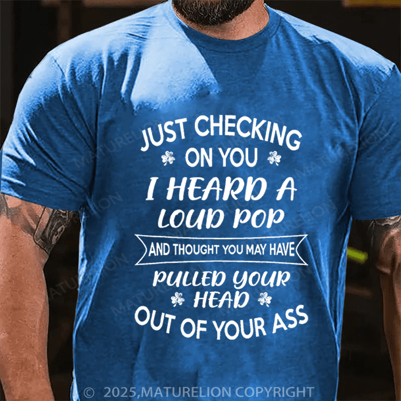 Maturelion St Patrick's T-shirt Just Checking On You I Heard A Loud Pop And Thought You May Have Pulled Your Head Out Of Your Ass Funny T-shirt