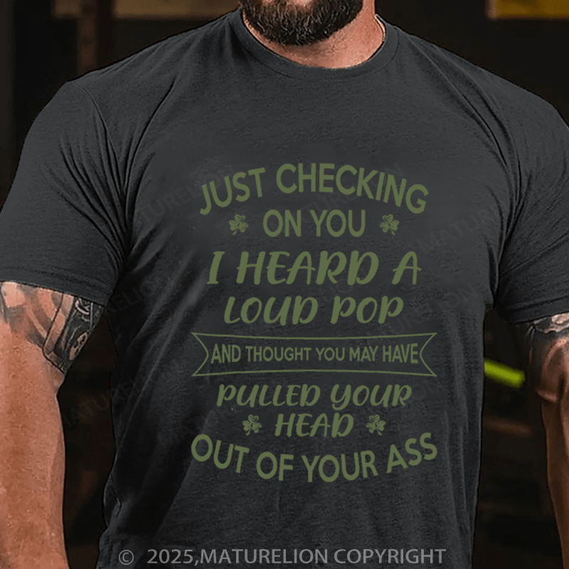 Maturelion St Patrick's T-shirt Just Checking On You I Heard A Loud Pop And Thought You May Have Pulled Your Head Out Of Your Ass Funny T-shirt