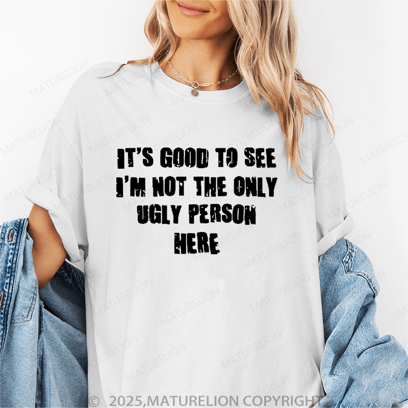 Maturelion It's Good To See I'm Not The Only Ugly Person Here Unisex Cotton T-shirt (Free Customization)