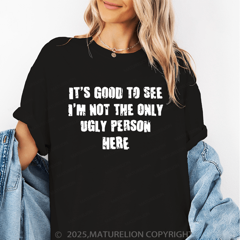 Maturelion It's Good To See I'm Not The Only Ugly Person Here Unisex Cotton T-shirt (Free Customization)