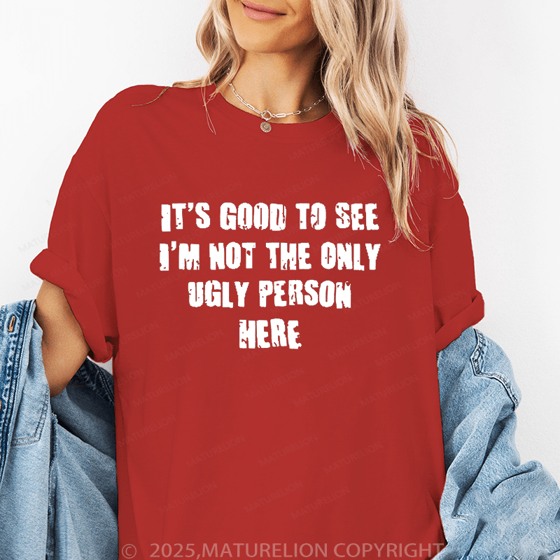 Maturelion It's Good To See I'm Not The Only Ugly Person Here Unisex Cotton T-shirt (Free Customization)