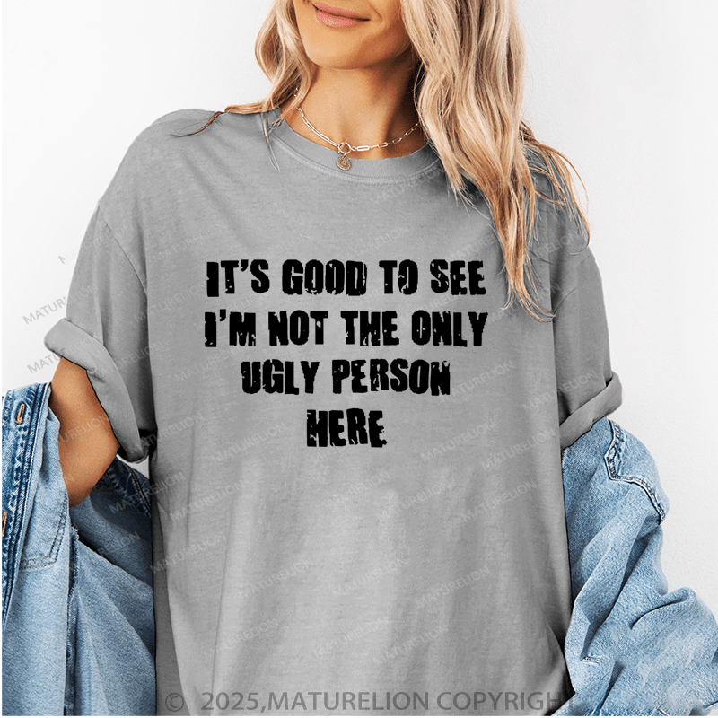 Maturelion It's Good To See I'm Not The Only Ugly Person Here Unisex Cotton T-shirt (Free Customization)