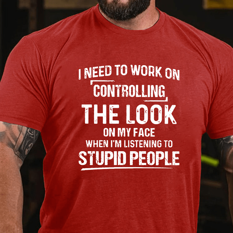Maturelion I Need To Work On Controlling The Look On My Face When I'm Listening To Stupid People Cotton T-shirt (Free Customization)