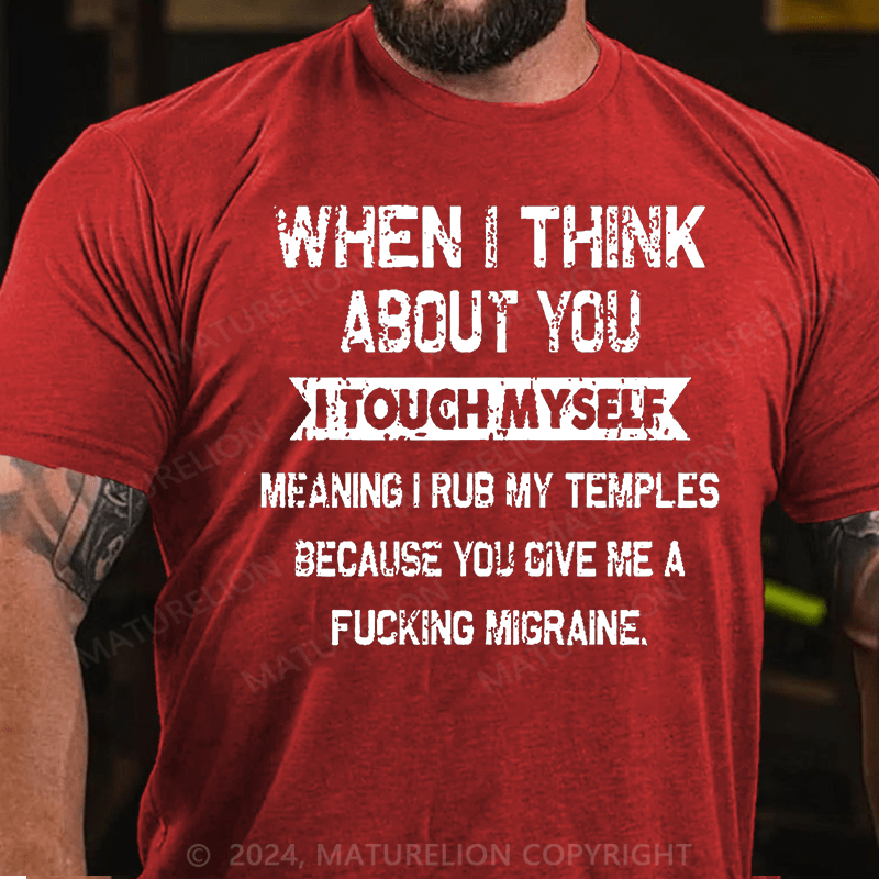 Maturelion When I Think About You I Touch Myself Meaning I Rub My Temples Because You Give Me A Fucking Migraine Cotton T-shirt (Free Customization)