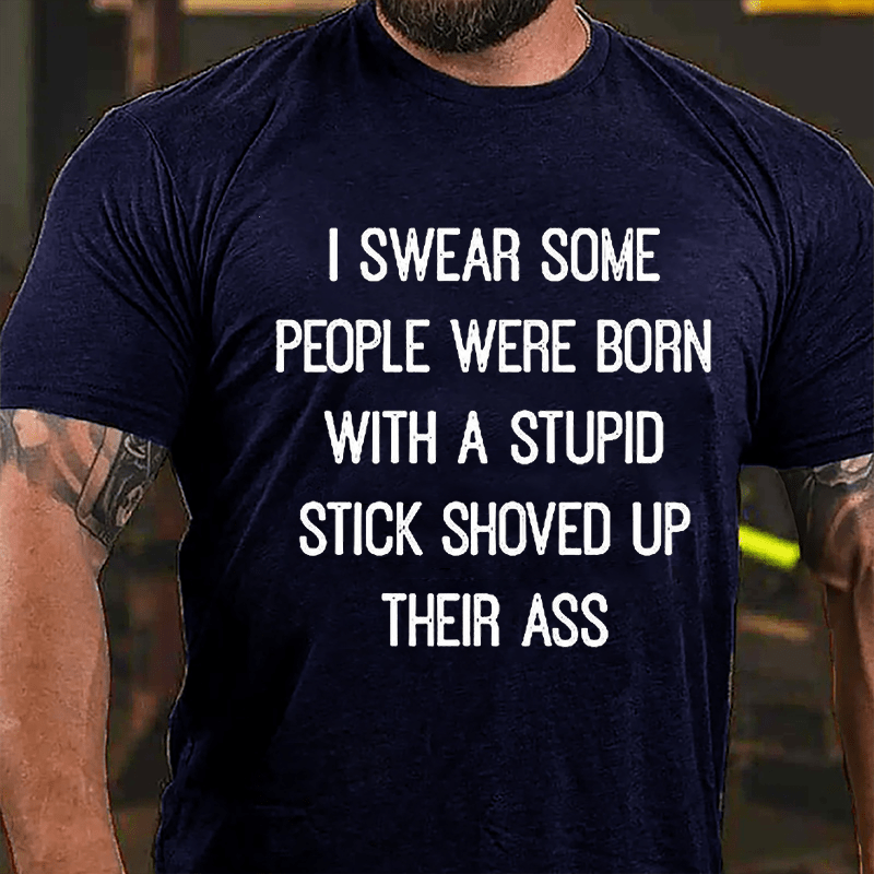 I Swear Some People Were Born With A Stupid Stick Shoved Up Their Ass Funny Sarcastic Cotton T-shirt