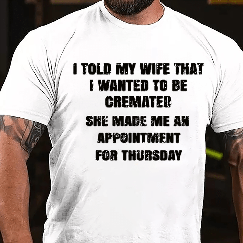 I Told My Wife That I Wanted To Be Cremated She Made Me An Appointment For Thursday Funny Cotton T-shirt