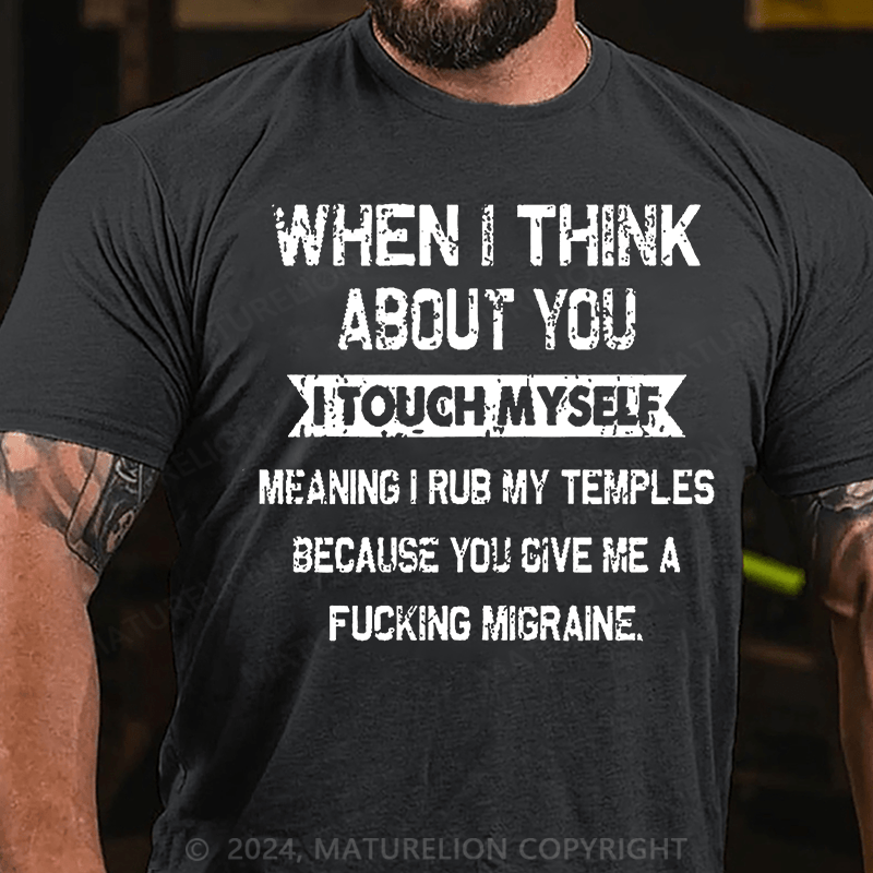 Maturelion When I Think About You I Touch Myself Meaning I Rub My Temples Because You Give Me A Fucking Migraine Cotton T-shirt (Free Customization)