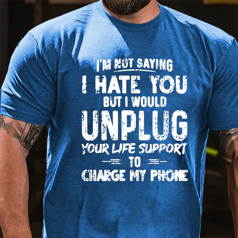 I'm Not Saying I Hate You But I Would Unplug Your Life Support To Charge My Phone Cotton T-shirt (Free Customization)