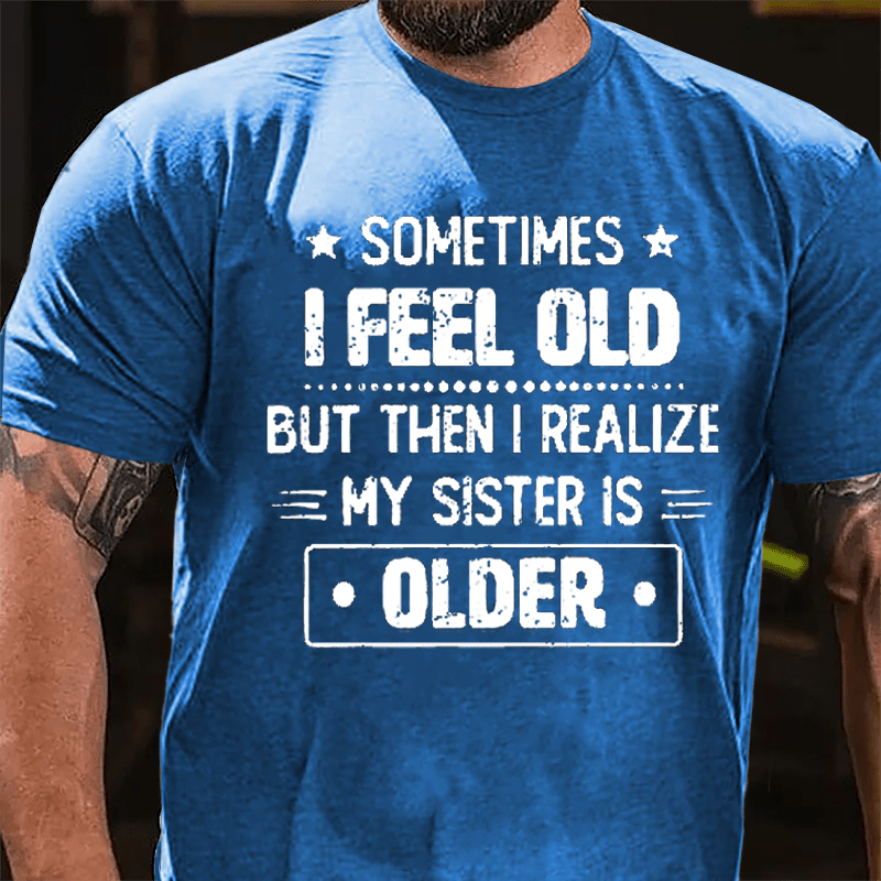 Sometimes I Feel Old But Then I Realize My Sister Is Older Funny Cotton T-shirt (Free Customization)