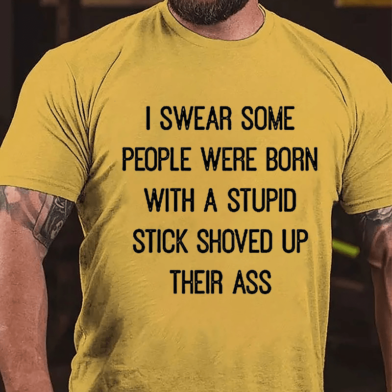 I Swear Some People Were Born With A Stupid Stick Shoved Up Their Ass Funny Sarcastic Cotton T-shirt