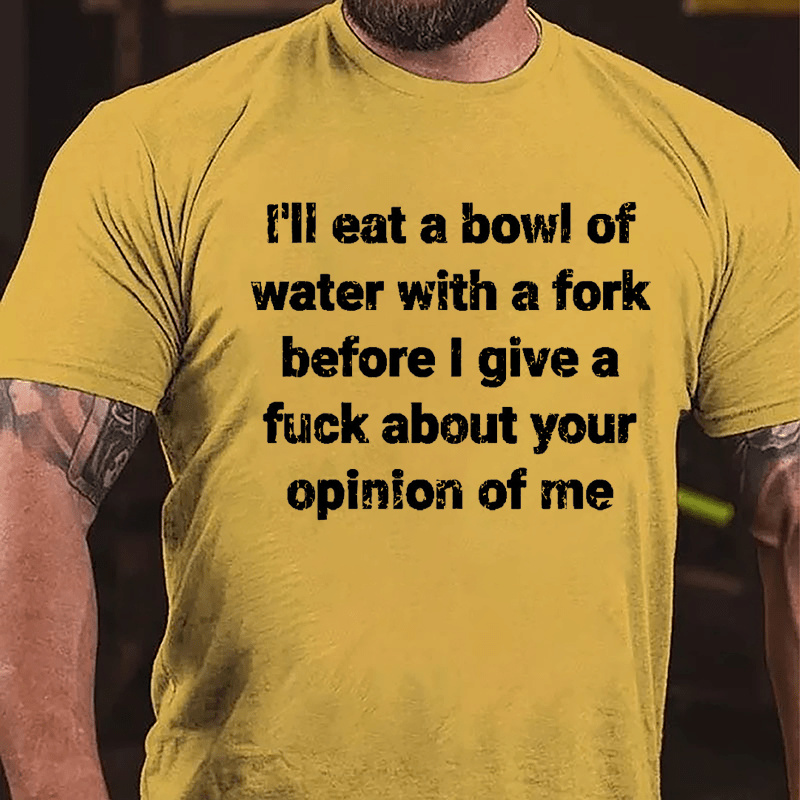 I'll Eat A Bowl Of Water With A Fork Before I Give A Fuck About Your Opinion Of Me Cotton T-shirt