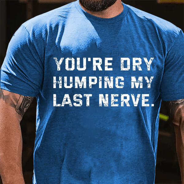 Maturelion You Re Dry Humping My Last Nerve Cotton T Shirt