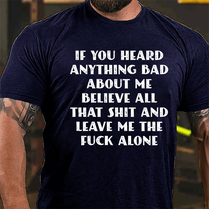 If You Heard Anything Bad About Me Believe All That Shit And Leave Me The Fuck Alone Cotton T-shirt