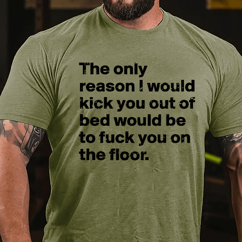 The Only Reason I Would Kick You Out Of Bed Would Be To Fuck You On The Floor Cotton T-shirt