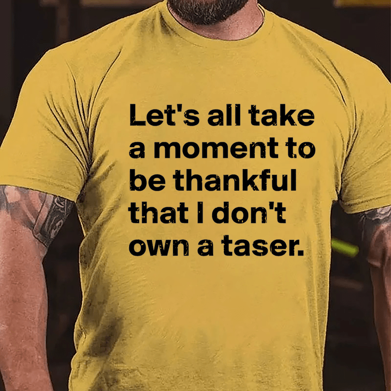 Let's All Take A Moment To Be Thankful That I Don't Own A Taser Cotton T-shirt