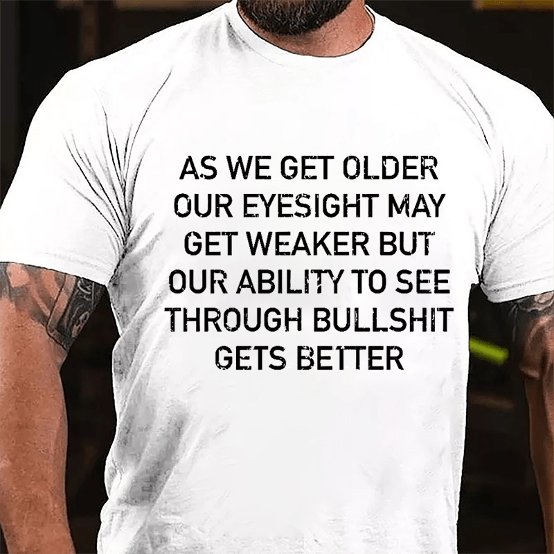 As We Get Older Our Eyesight May Get Weaker But Our Ability To See Through Bullshit Gets Better Cotton T-shirt