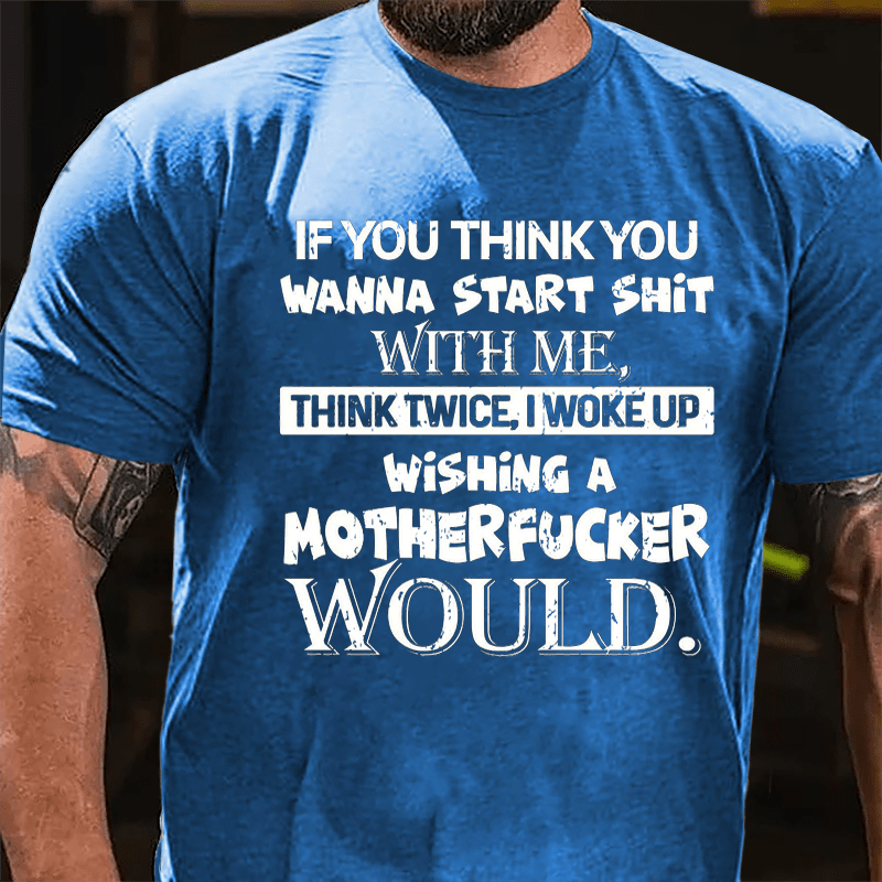 If You Think You Wanna Start Shit With Me Think Twice I Woke Up Wishing A Motherfucker Would Cotton T-shirt