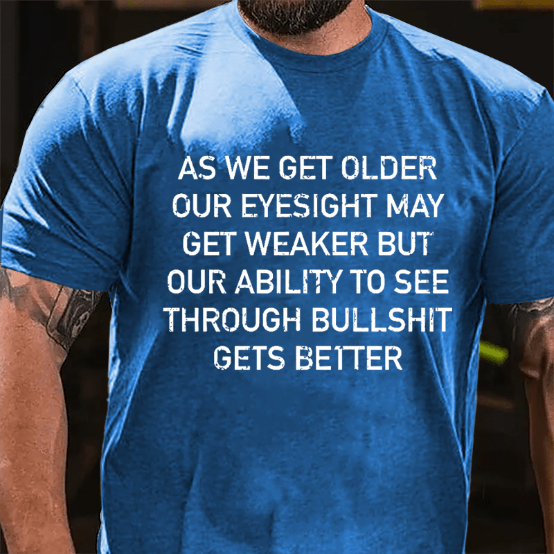 As We Get Older Our Eyesight May Get Weaker But Our Ability To See Through Bullshit Gets Better Cotton T-shirt
