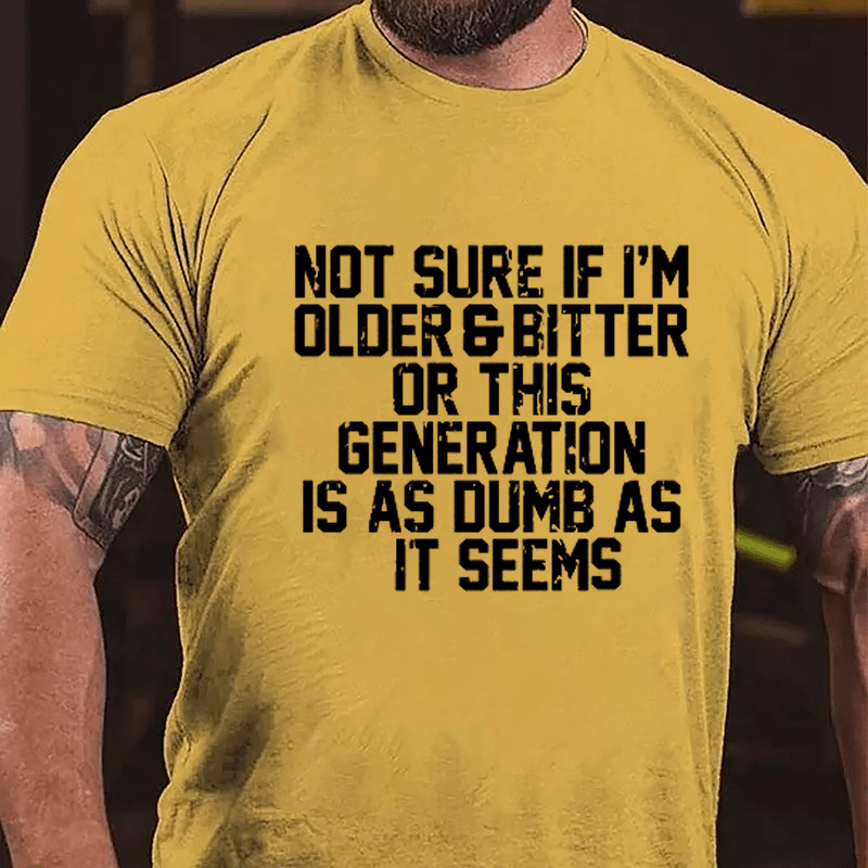 Not Sure If I'm Older & Bitter Or This Generation Is As Dumb As It Seems Cotton T-shirt