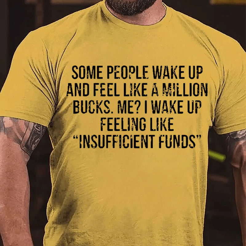Some People Wake Up And Feel Like A Million Bucks Me I Wake Up Feeling Like Insufficient Funds Cotton T-shirt