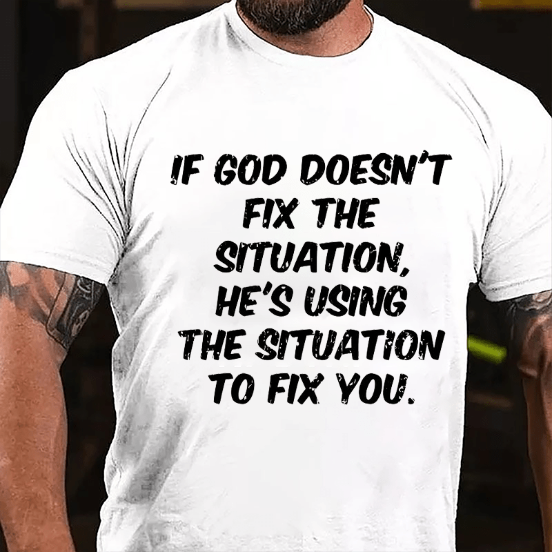 If God Doesn't Fix The Situation He's Using The Situation To Fix You Cotton T-shirt