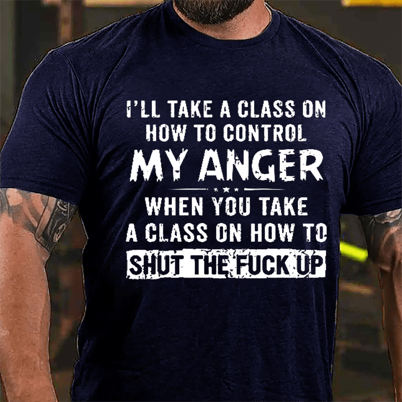 I'll Take A Class On How To Control My Anger When You Take A Class On How To Shut The Fuck Up Cotton T-shirt