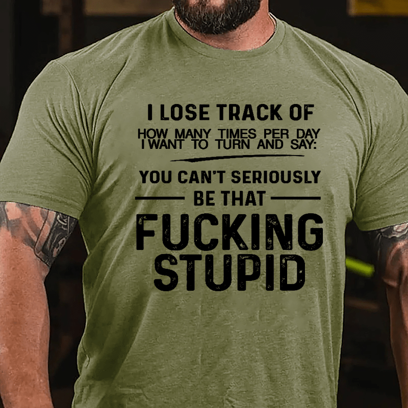 I Lose Track Of How Many Times Per Day I Want To Turn And Say You Can't Seriously Be That Fucking Stupid Cotton T-shirt