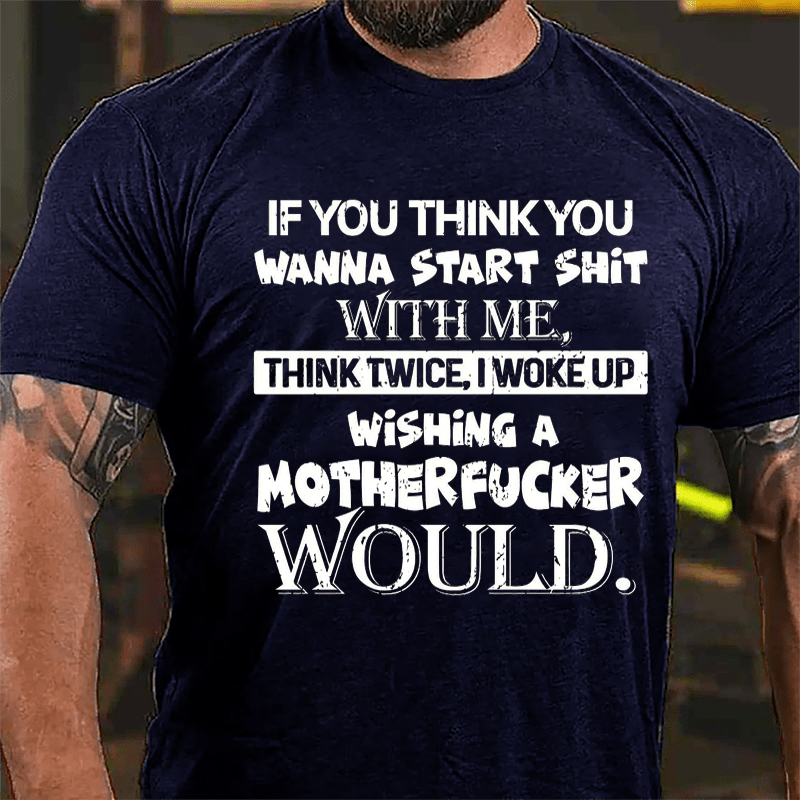 If You Think You Wanna Start Shit With Me Think Twice I Woke Up Wishing A Motherfucker Would Cotton T-shirt