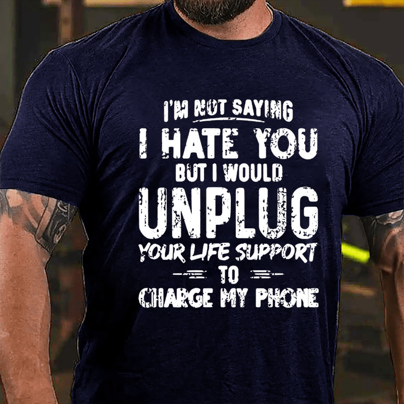 I'm Not Saying I Hate You But I Would Unplug Your Life Support To Charge My Phone Cotton T-shirt (Free Customization)