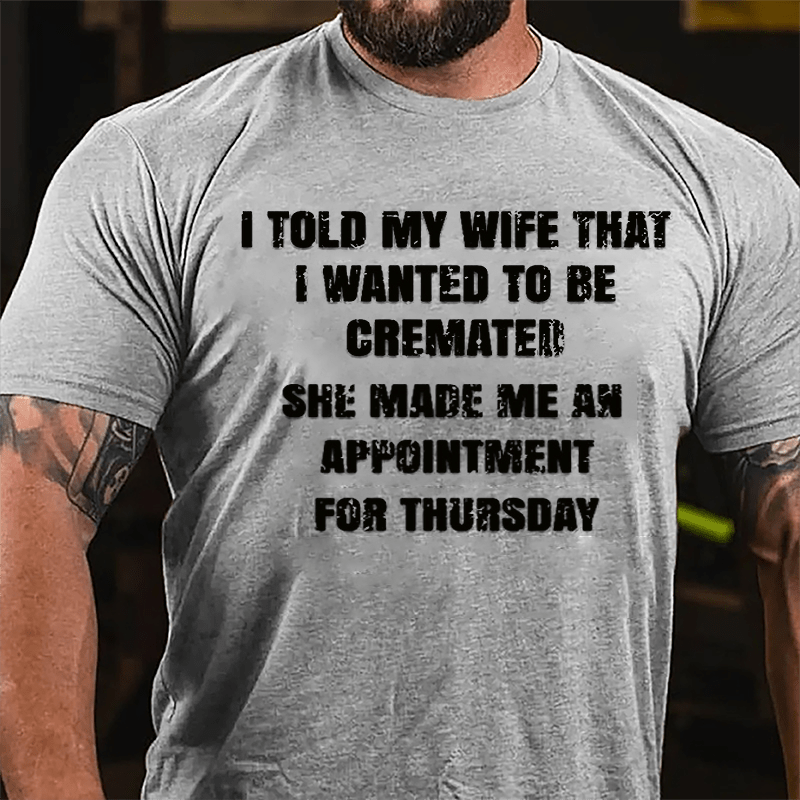 I Told My Wife That I Wanted To Be Cremated She Made Me An Appointment For Thursday Funny Cotton T-shirt