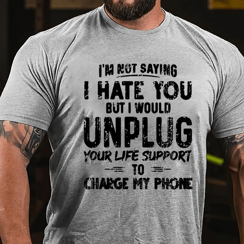 I'm Not Saying I Hate You But I Would Unplug Your Life Support To Charge My Phone Cotton T-shirt (Free Customization)
