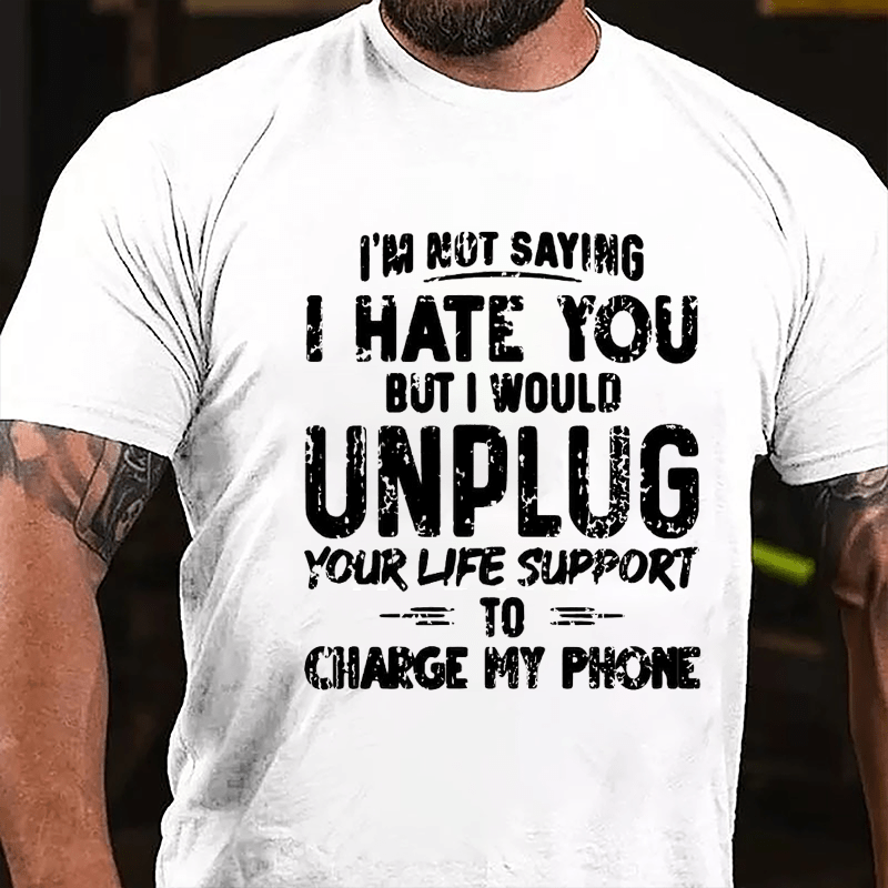 I'm Not Saying I Hate You But I Would Unplug Your Life Support To Charge My Phone Cotton T-shirt (Free Customization)