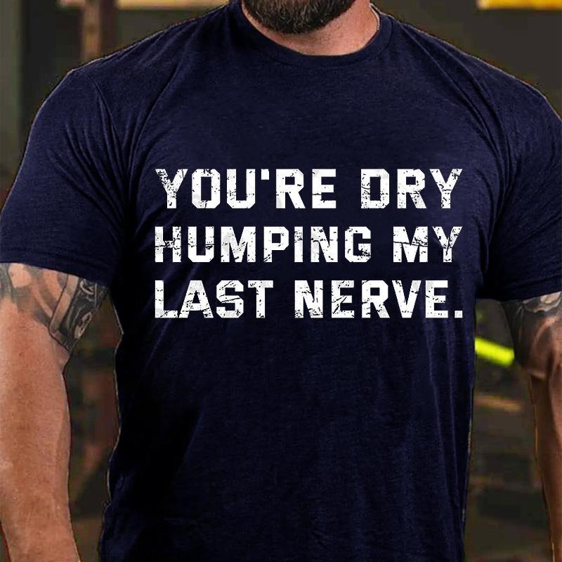 You're Dry Humping My Last Nerve Men's Cotton T-shirt (Free Customization)