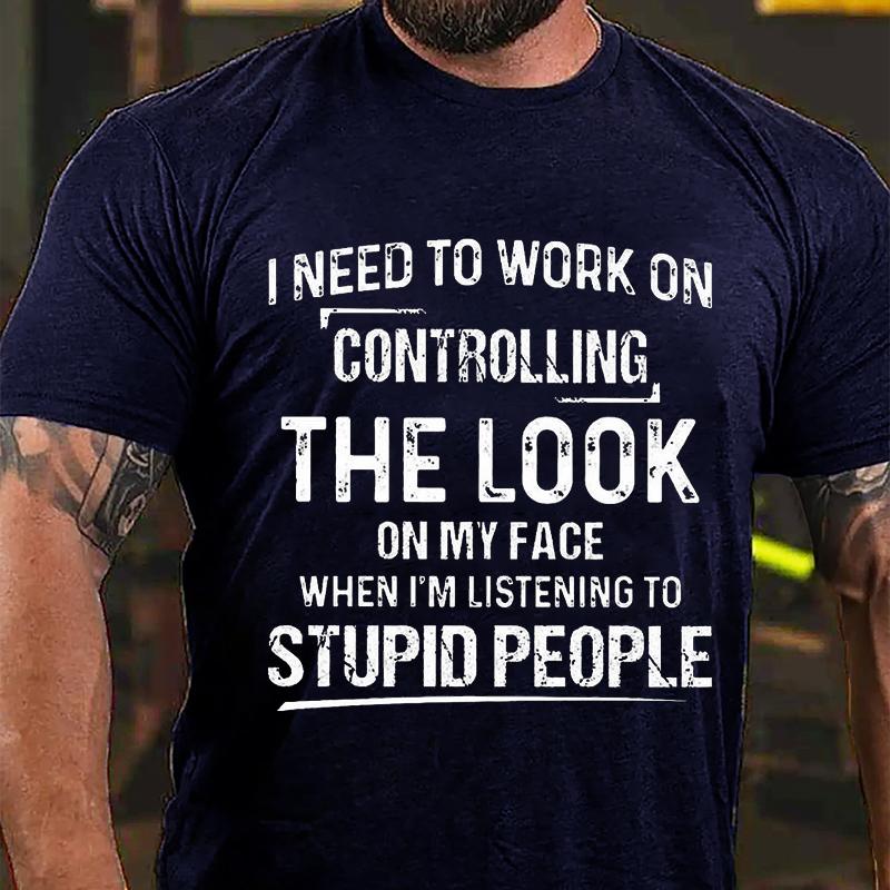 Maturelion I Need To Work On Controlling The Look On My Face When I'm Listening To Stupid People Cotton T-shirt (Free Customization)