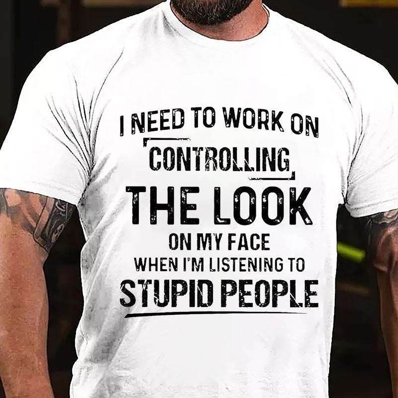 Maturelion I Need To Work On Controlling The Look On My Face When I'm Listening To Stupid People Cotton T-shirt (Free Customization)