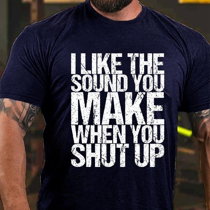 I Like The Sound You Make When You Shut Up Cotton T-shirt (Free Customization)