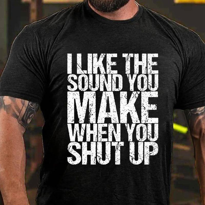 I Like The Sound You Make When You Shut Up Cotton T-shirt (Free Customization)