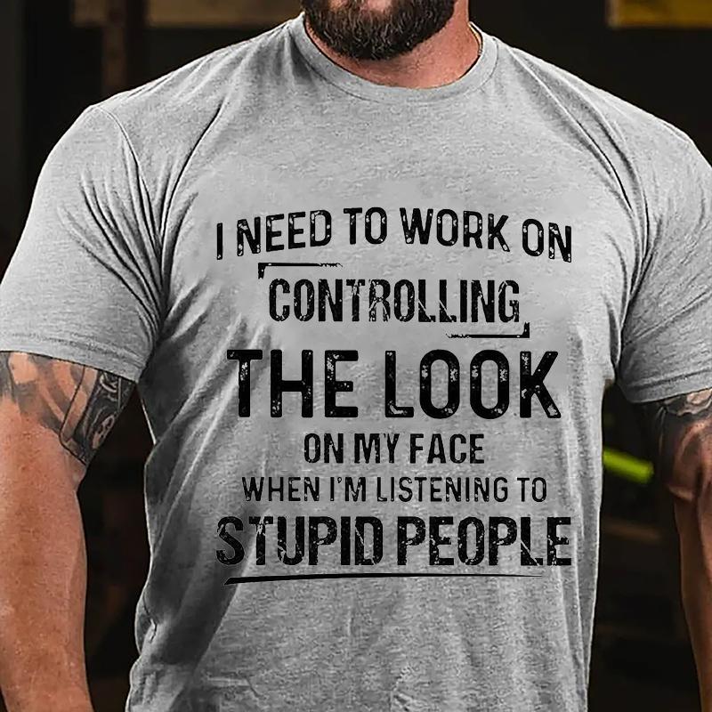 Maturelion I Need To Work On Controlling The Look On My Face When I'm Listening To Stupid People Cotton T-shirt (Free Customization)