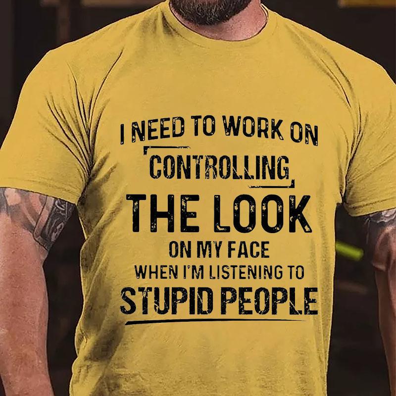 Maturelion I Need To Work On Controlling The Look On My Face When I'm Listening To Stupid People Cotton T-shirt (Free Customization)