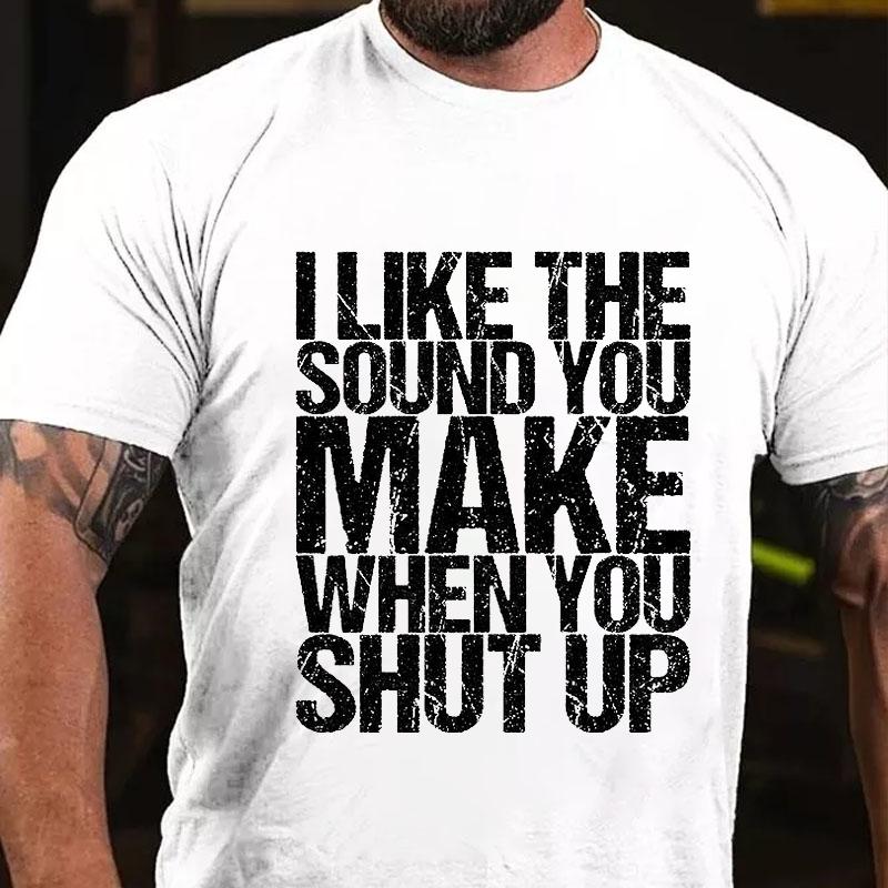 I Like The Sound You Make When You Shut Up Cotton T-shirt (Free Customization)