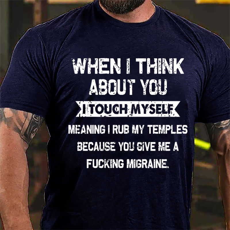 Maturelion When I Think About You I Touch Myself Meaning I Rub My Temples Because You Give Me A Fucking Migraine Cotton T-shirt (Free Customization)