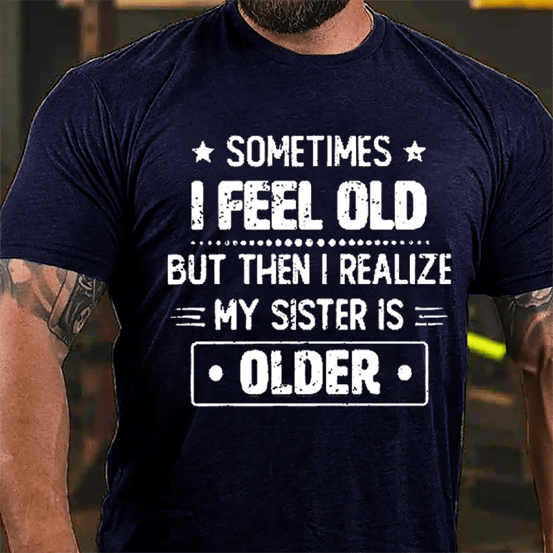 Sometimes I Feel Old But Then I Realize My Sister Is Older Funny Cotton T-shirt (Free Customization)