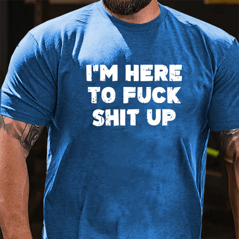 I'm Here To Fuck Shit Up Cotton T-shirt