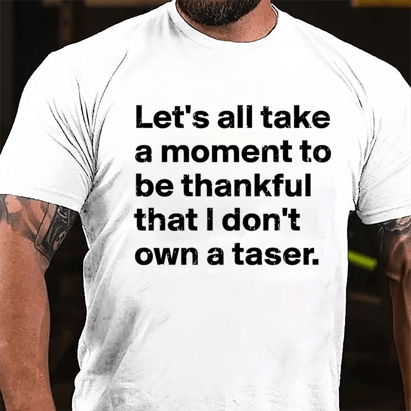 Let's All Take A Moment To Be Thankful That I Don't Own A Taser Cotton T-shirt