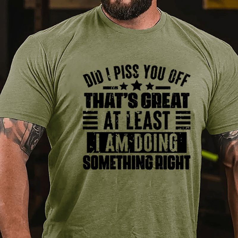 Did I Piss You Off That's Great At Least I Am Doing Something Right Cotton T-shirt