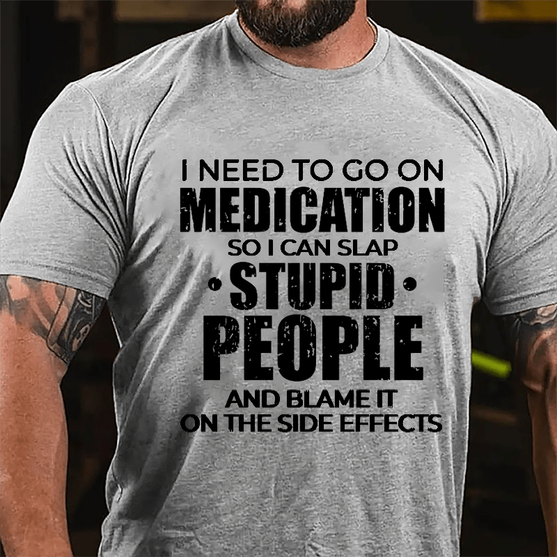 I Need To Go On Medication So I Can Slap Stupid People And Blame It On The Side Effects Cotton T-shirt