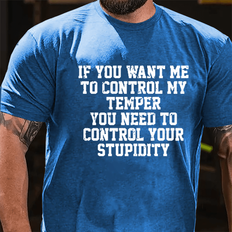 If You Want Me To Control My Temper You Need To Control Your Stupidity Cotton T-shirt