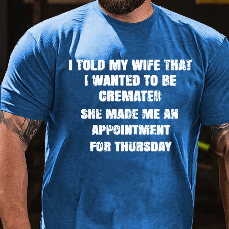 I Told My Wife That I Wanted To Be Cremated She Made Me An Appointment For Thursday Funny Cotton T-shirt